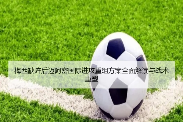 梅西缺阵后迈阿密国际进攻重组方案全面解读与战术重塑