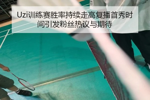Uzi训练赛胜率持续走高复播首秀时间引发粉丝热议与期待