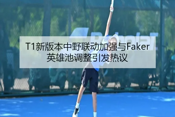 T1新版本中野联动加强与Faker英雄池调整引发热议