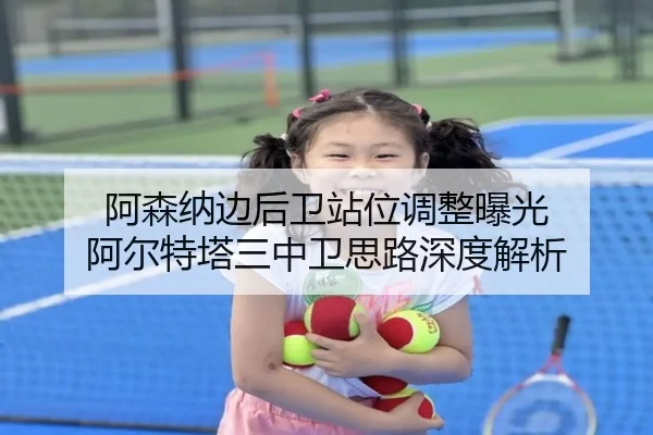 阿森纳边后卫站位调整曝光 阿尔特塔三中卫思路深度解析