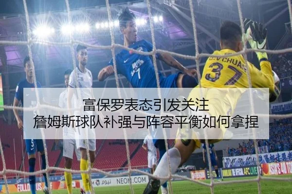 富保罗表态引发关注 詹姆斯球队补强与阵容平衡如何拿捏
