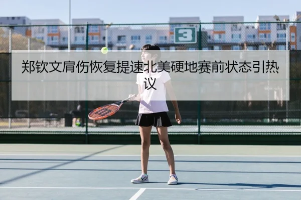 郑钦文肩伤恢复提速北美硬地赛前状态引热议